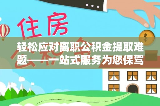 宕昌轻松应对离职公积金提取难题——一站式服务为您保驾护航