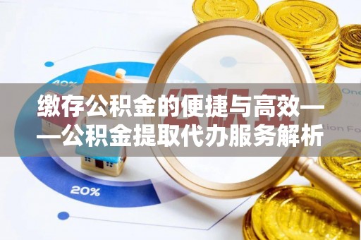 宕昌缴存公积金的便捷与高效——公积金提取代办服务解析