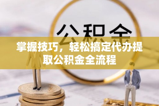 宕昌掌握技巧，轻松搞定代办提取公积金全流程
