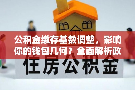 宕昌公积金缴存基数调整，影响你的钱包几何？全面解析政策与实际收益