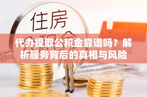 宕昌代办提取公积金靠谱吗？解析服务背后的真相与风险