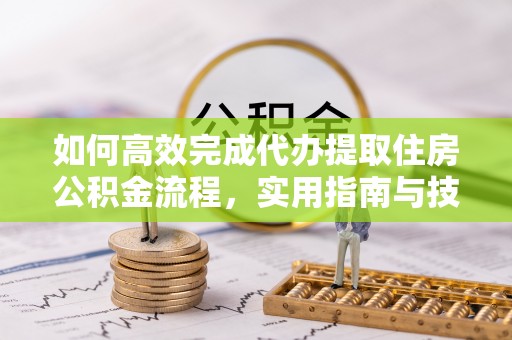 宕昌如何高效完成代办提取住房公积金流程，实用指南与技巧