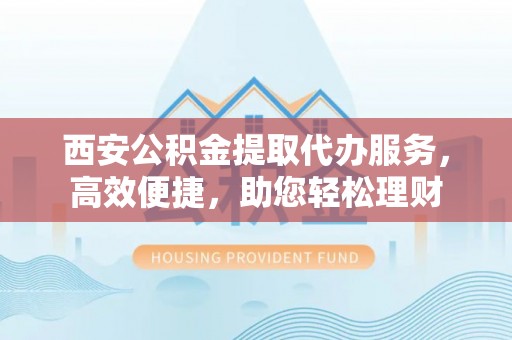 宕昌西安公积金提取代办服务，高效便捷，助您轻松理财