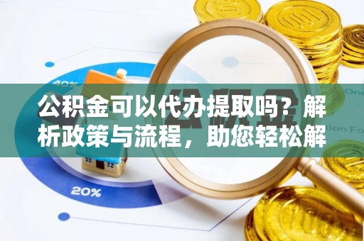 宕昌公积金可以代办提取吗？解析政策与流程，助您轻松解决疑问