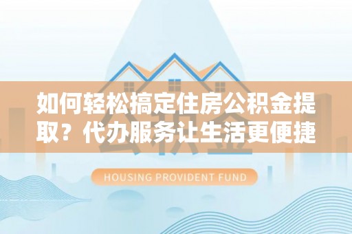 宕昌如何轻松搞定住房公积金提取？代办服务让生活更便捷