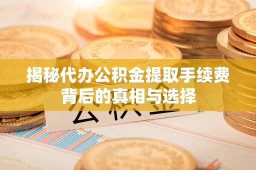 宕昌揭秘代办公积金提取手续费背后的真相与选择