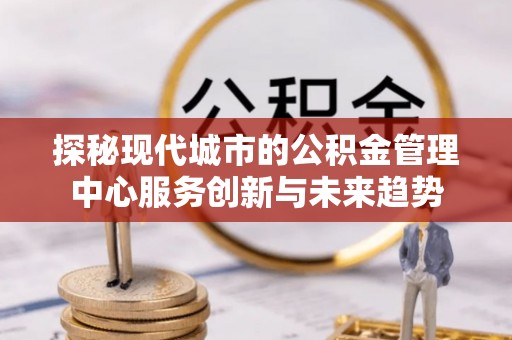 宕昌探秘现代城市的公积金管理中心服务创新与未来趋势