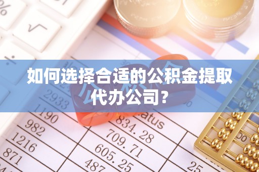宕昌如何选择合适的公积金提取代办公司？