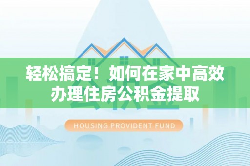 宕昌轻松搞定！如何在家中高效办理住房公积金提取