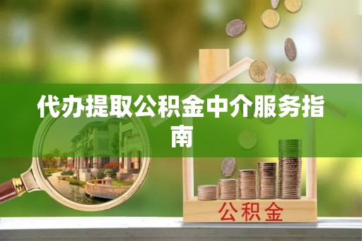 宕昌代办提取公积金中介服务指南
