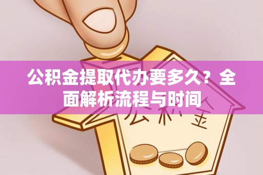 宕昌公积金提取代办要多久？全面解析流程与时间