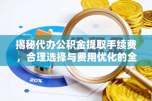 宕昌揭秘代办公积金提取手续费，合理选择与费用优化的全面解析