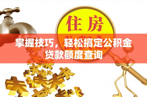 宕昌掌握技巧，轻松搞定公积金贷款额度查询