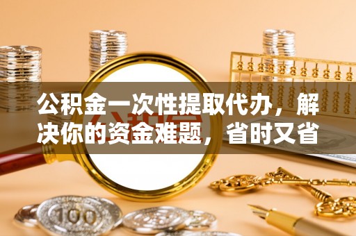 宕昌公积金一次性提取代办，解决你的资金难题，省时又省心