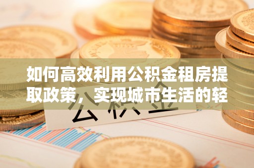 宕昌如何高效利用公积金租房提取政策，实现城市生活的轻松负担
