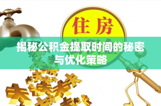 宕昌揭秘公积金提取时间的秘密与优化策略