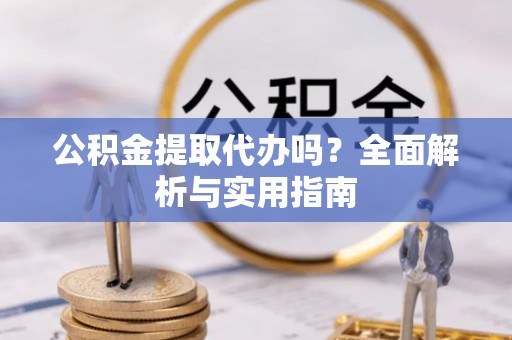 宕昌公积金提取代办吗？全面解析与实用指南
