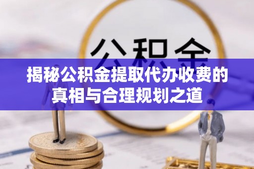 宕昌揭秘公积金提取代办收费的真相与合理规划之道