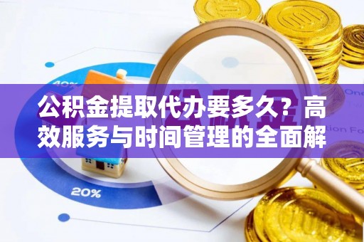宕昌公积金提取代办要多久？高效服务与时间管理的全面解析