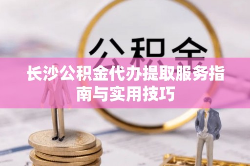 宕昌长沙公积金代办提取服务指南与实用技巧