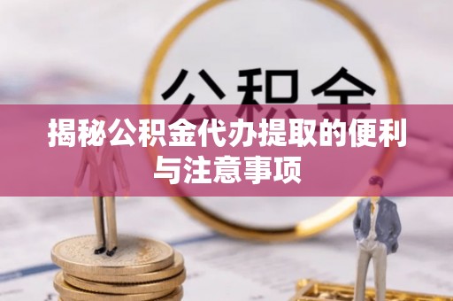 宕昌揭秘公积金代办提取的便利与注意事项