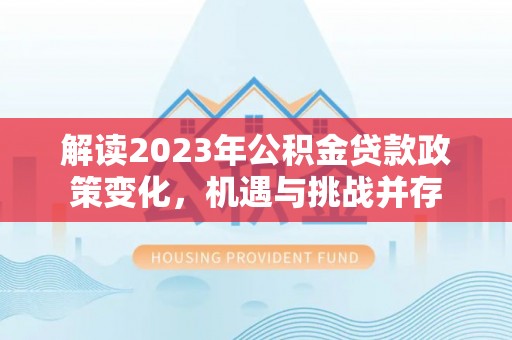 宕昌解读2023年公积金贷款政策变化，机遇与挑战并存