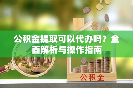 宕昌公积金提取可以代办吗？全面解析与操作指南