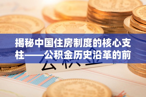 宕昌揭秘中国住房制度的核心支柱——公积金历史沿革的前世今生