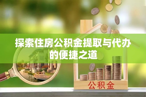 宕昌探索住房公积金提取与代办的便捷之道