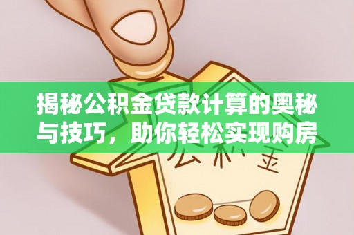 宕昌揭秘公积金贷款计算的奥秘与技巧，助你轻松实现购房梦想