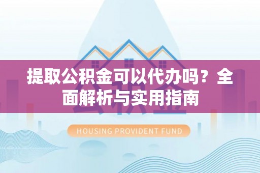 宕昌提取公积金可以代办吗？全面解析与实用指南