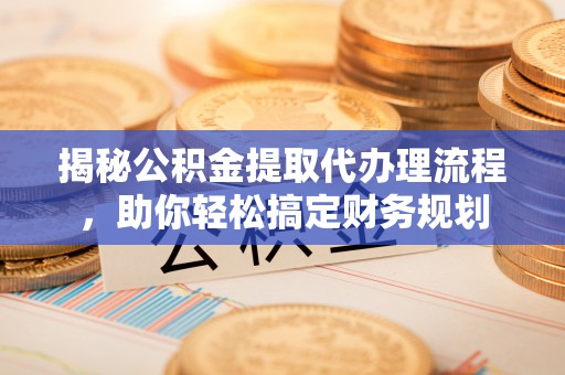 宕昌揭秘公积金提取代办理流程，助你轻松搞定财务规划