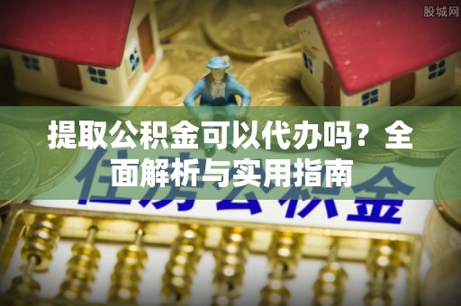 宕昌提取公积金可以代办吗？全面解析与实用指南