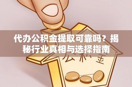 宕昌代办公积金提取可靠吗？揭秘行业真相与选择指南
