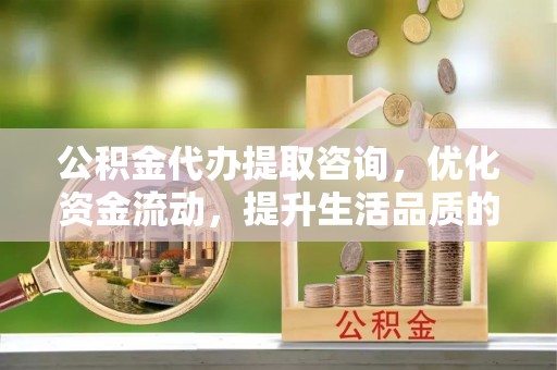 宕昌公积金代办提取咨询，优化资金流动，提升生活品质的明智选择
