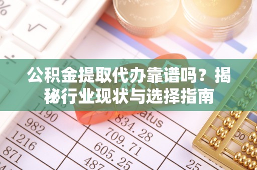 宕昌公积金提取代办靠谱吗？揭秘行业现状与选择指南