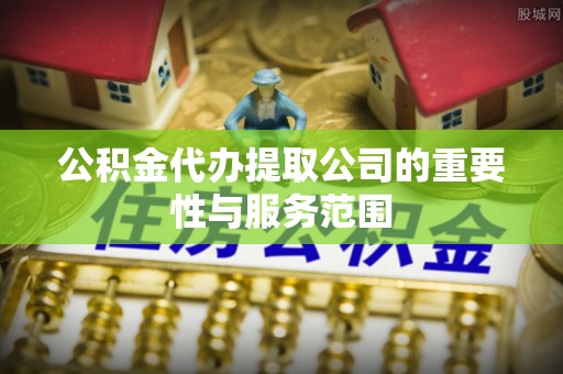 宕昌公积金代办提取公司的重要性与服务范围