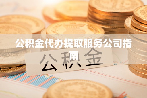 宕昌公积金代办提取服务公司指南