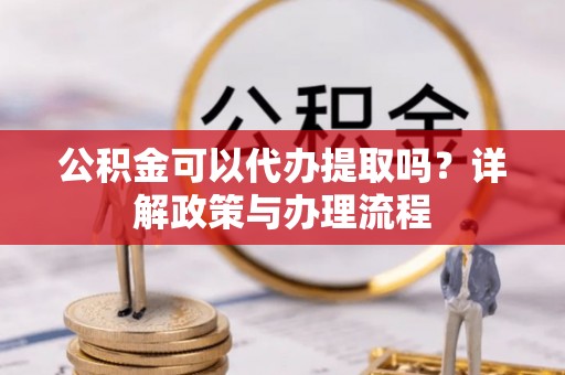 宕昌公积金可以代办提取吗？详解政策与办理流程