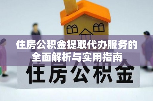 宕昌住房公积金提取代办服务的全面解析与实用指南