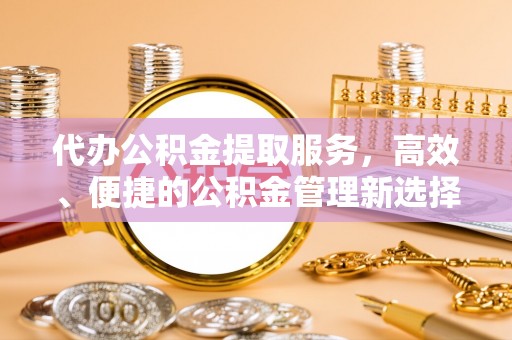 宕昌代办公积金提取服务，高效、便捷的公积金管理新选择