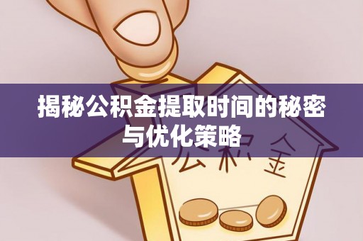 宕昌揭秘公积金提取时间的秘密与优化策略
