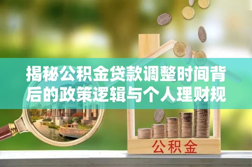 宕昌揭秘公积金贷款调整时间背后的政策逻辑与个人理财规划