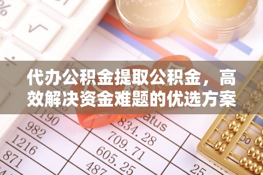 宕昌代办公积金提取公积金，高效解决资金难题的优选方案