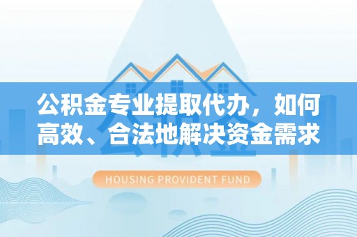 宕昌公积金专业提取代办，如何高效、合法地解决资金需求？