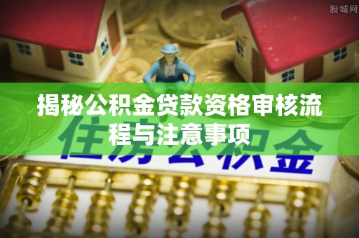 宕昌揭秘公积金贷款资格审核流程与注意事项