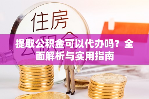 宕昌提取公积金可以代办吗？全面解析与实用指南