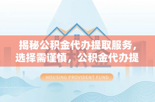 宕昌揭秘公积金代办提取服务，选择需谨慎，公积金代办提取靠谱吗？
