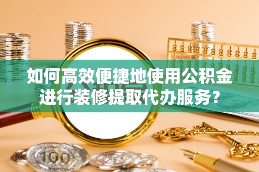 宕昌如何高效便捷地使用公积金进行装修提取代办服务？