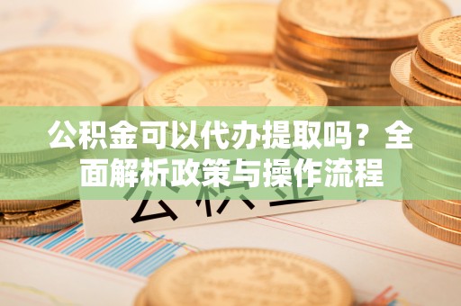 宕昌公积金可以代办提取吗？全面解析政策与操作流程